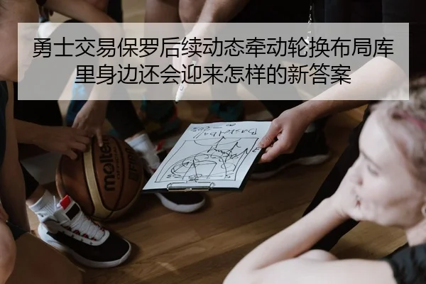 勇士交易保罗后续动态牵动轮换布局库里身边还会迎来怎样的新答案